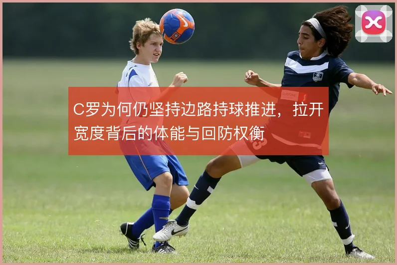C罗为何仍坚持边路持球推进，拉开宽度背后的体能与回防权衡
