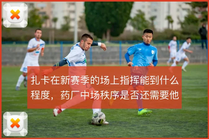 扎卡在新赛季的场上指挥能到什么程度，药厂中场秩序是否还需要他兜底