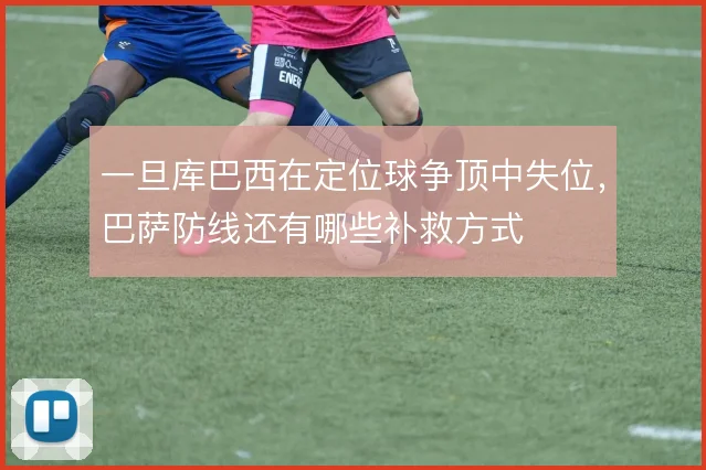一旦库巴西在定位球争顶中失位,巴萨防线还有哪些补救方式