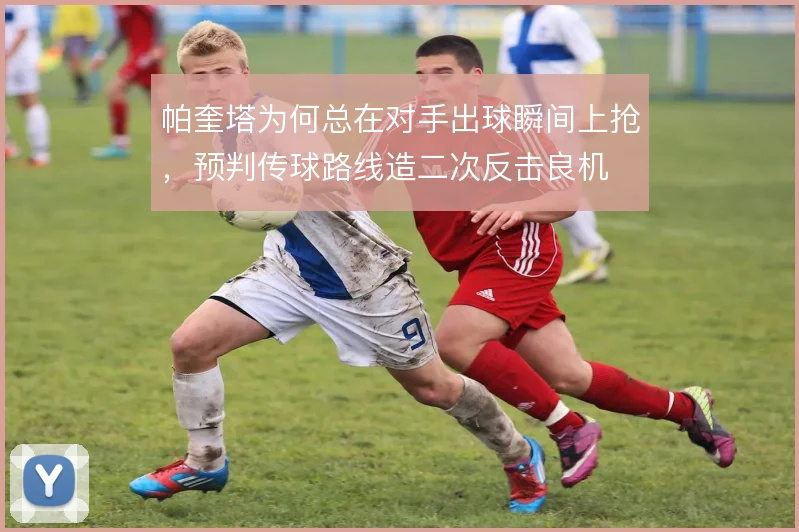 帕奎塔为何总在对手出球瞬间上抢，预判传球路线造二次反击良机