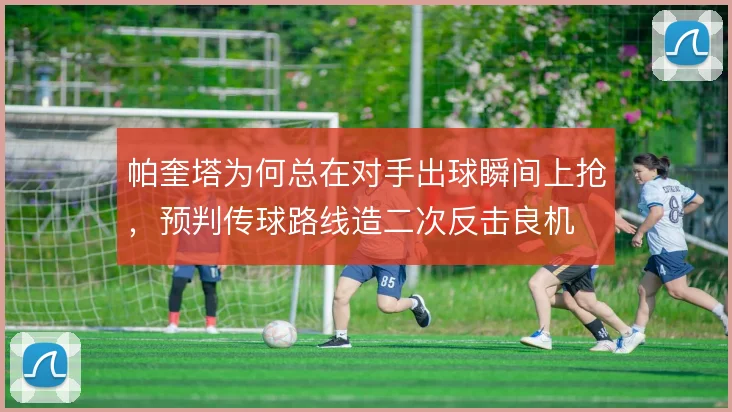 帕奎塔为何总在对手出球瞬间上抢,预判传球路线造二次反击良机