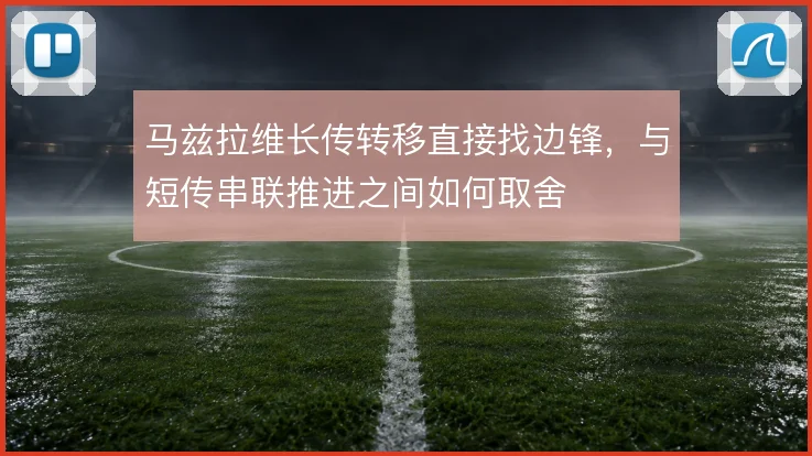 马兹拉维长传转移直接找边锋,与短传串联推进之间如何取舍