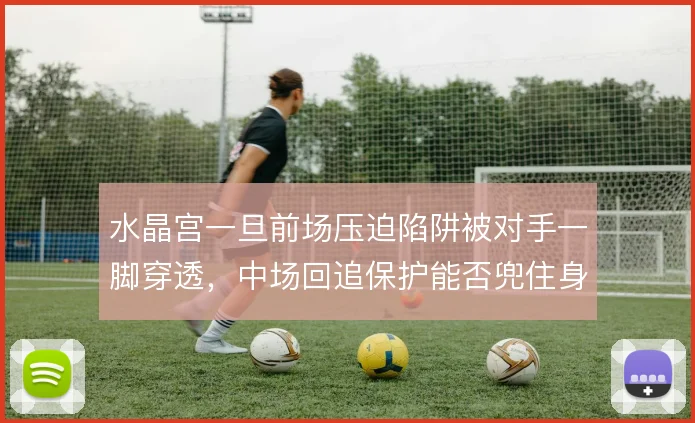 水晶宫一旦前场压迫陷阱被对手一脚穿透，中场回追保护能否兜住身后空当