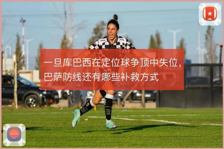 一旦库巴西在定位球争顶中失位,巴萨防线还有哪些补救方式