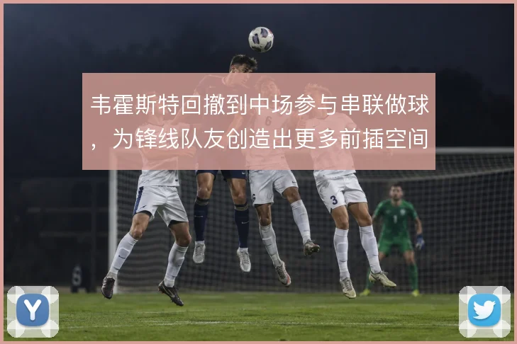 韦霍斯特回撤到中场参与串联做球，为锋线队友创造出更多前插空间