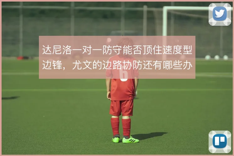 达尼洛一对一防守能否顶住速度型边锋，尤文的边路协防还有哪些办法