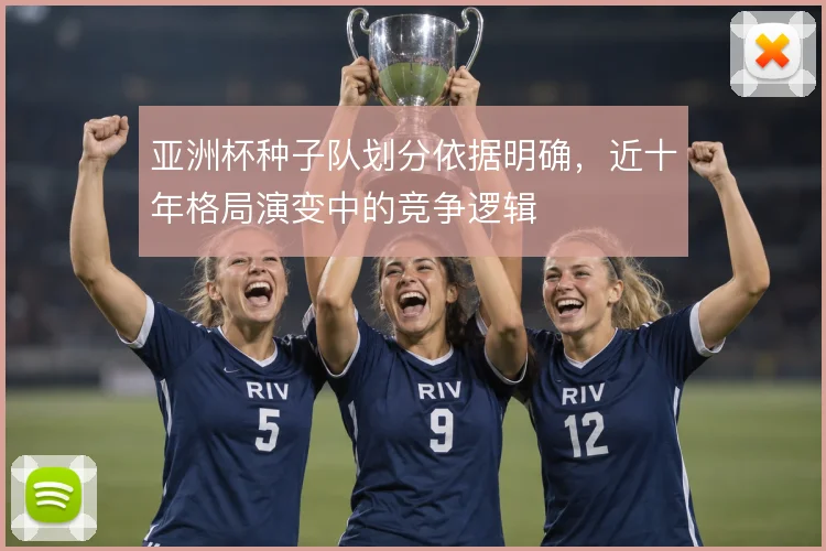 亚洲杯种子队划分依据明确，近十年格局演变中的竞争逻辑