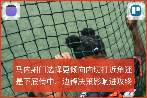 马内射门选择更倾向内切打近角还是下底传中，边锋决策影响进攻终结方式