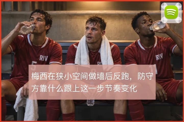 梅西在狭小空间做墙后反跑，防守方靠什么跟上这一步节奏变化