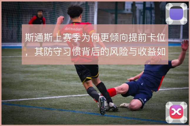 斯通斯上赛季为何更倾向提前卡位，其防守习惯背后的风险与收益如何衡量