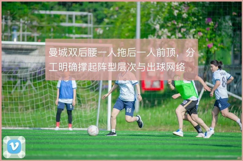 曼城双后腰一人拖后一人前顶，分工明确撑起阵型层次与出球网络