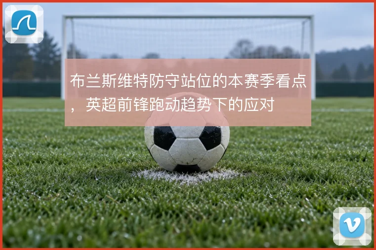 布兰斯维特防守站位的本赛季看点，英超前锋跑动趋势下的应对