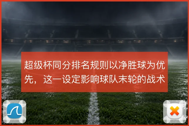 超级杯同分排名规则以净胜球为优先，这一设定影响球队末轮的战术选择