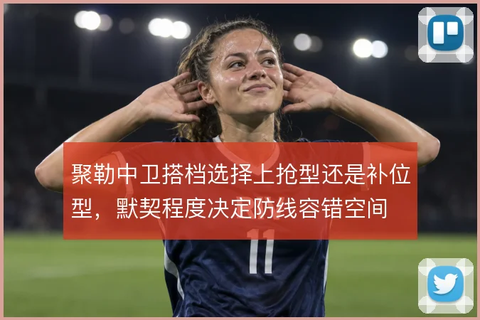 聚勒中卫搭档选择上抢型还是补位型，默契程度决定防线容错空间
