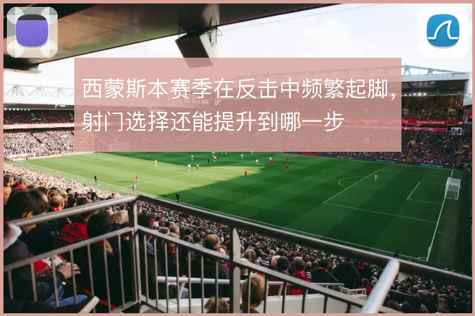 西蒙斯本赛季在反击中频繁起脚,射门选择还能提升到哪一步