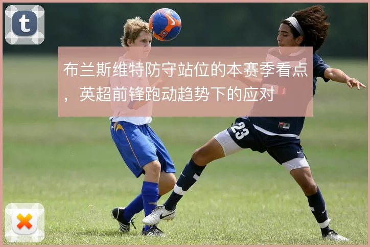布兰斯维特防守站位的本赛季看点,英超前锋跑动趋势下的应对