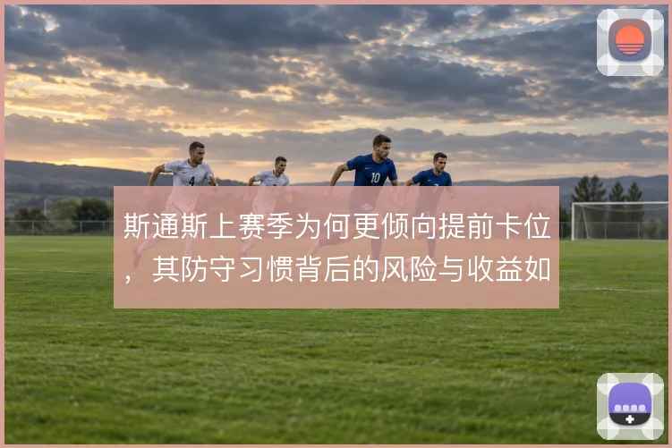 斯通斯上赛季为何更倾向提前卡位，其防守习惯背后的风险与收益如何衡量