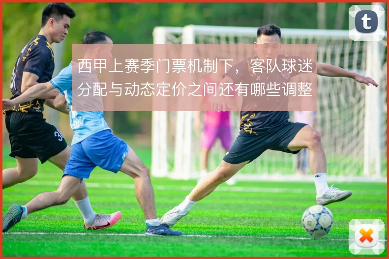 西甲上赛季门票机制下，客队球迷分配与动态定价之间还有哪些调整空间