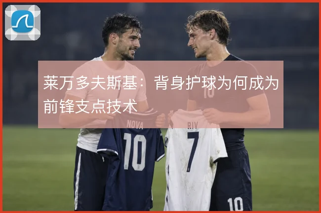 莱万多夫斯基:背身护球为何成为前锋支点技术